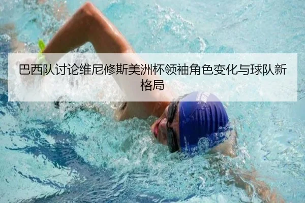 巴西队讨论维尼修斯美洲杯领袖角色变化与球队新格局