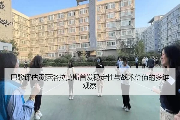巴黎评估贡萨洛拉莫斯首发稳定性与战术价值的多维观察