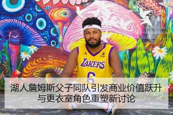 湖人詹姆斯父子同队引发商业价值跃升与更衣室角色重塑新讨论