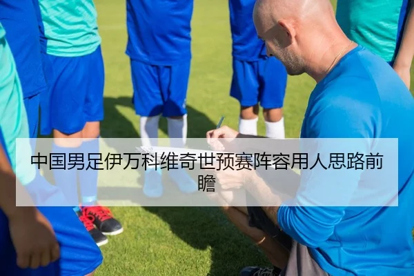中国男足伊万科维奇世预赛阵容用人思路前瞻
