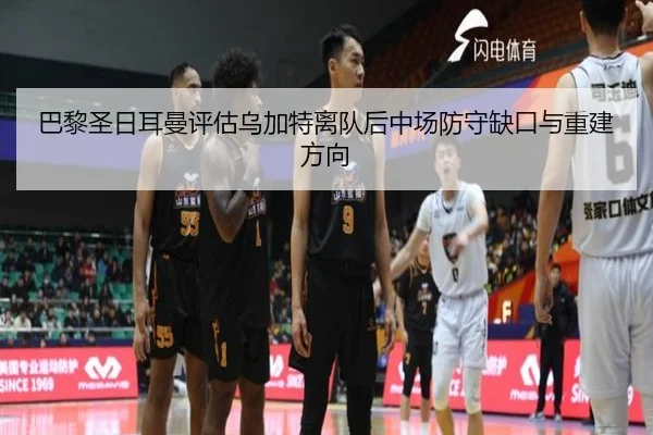 巴黎圣日耳曼评估乌加特离队后中场防守缺口与重建方向