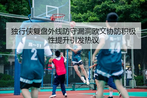 独行侠复盘外线防守漏洞欧文协防积极性提升引发热议